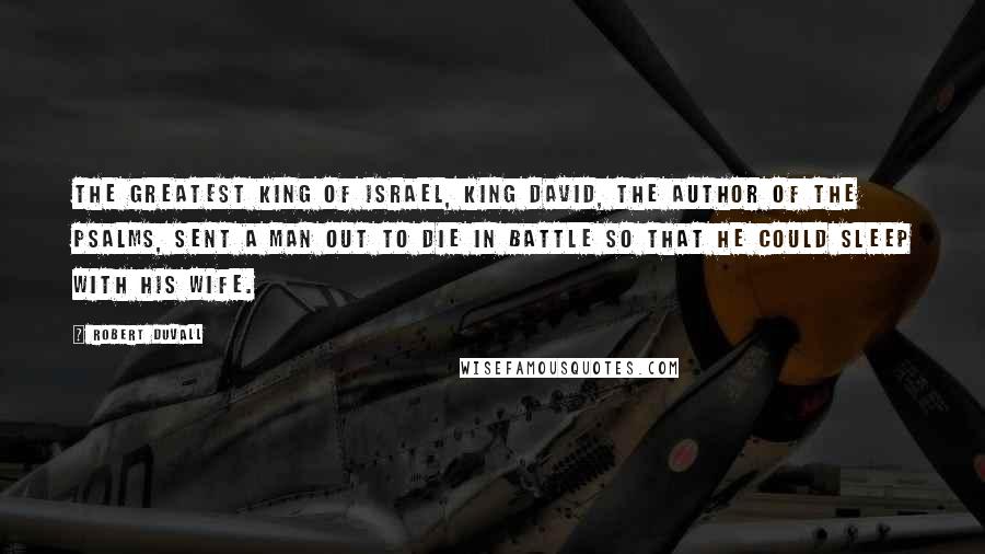 Robert Duvall Quotes: The greatest king of Israel, King David, the author of the Psalms, sent a man out to die in battle so that he could sleep with his wife.