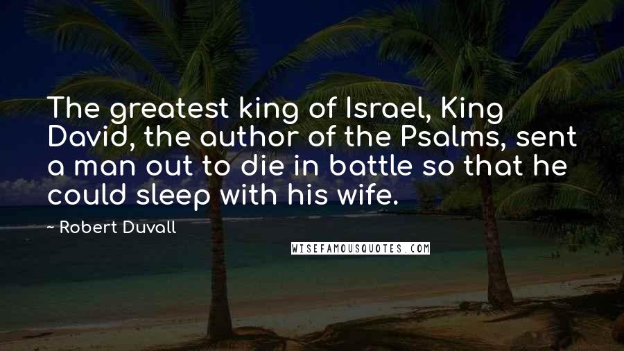Robert Duvall Quotes: The greatest king of Israel, King David, the author of the Psalms, sent a man out to die in battle so that he could sleep with his wife.