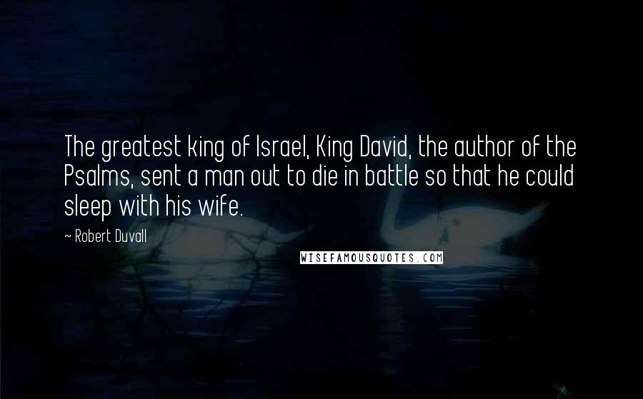 Robert Duvall Quotes: The greatest king of Israel, King David, the author of the Psalms, sent a man out to die in battle so that he could sleep with his wife.