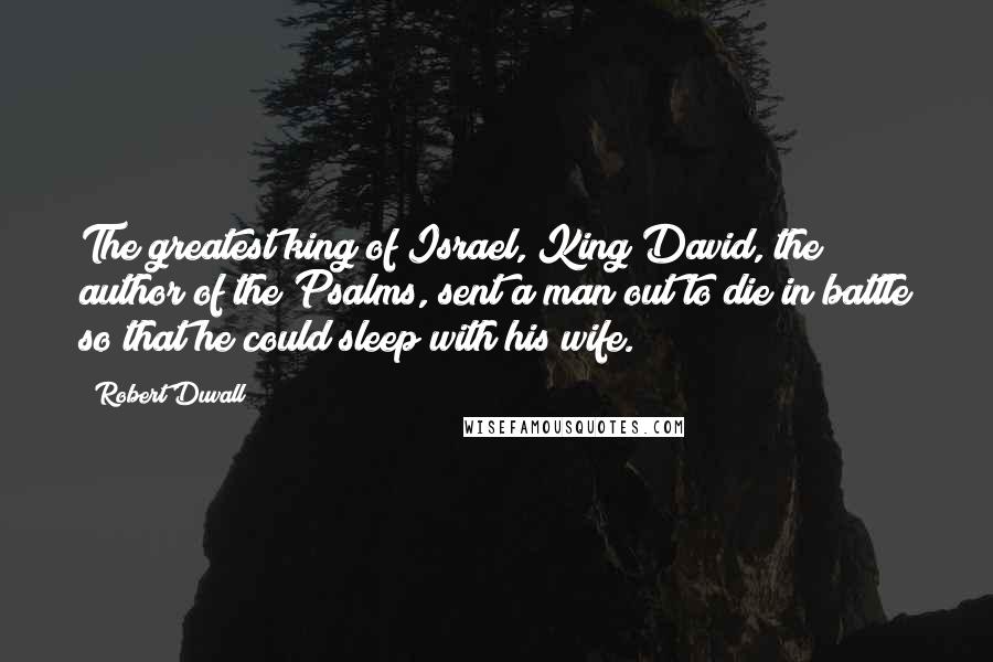 Robert Duvall Quotes: The greatest king of Israel, King David, the author of the Psalms, sent a man out to die in battle so that he could sleep with his wife.