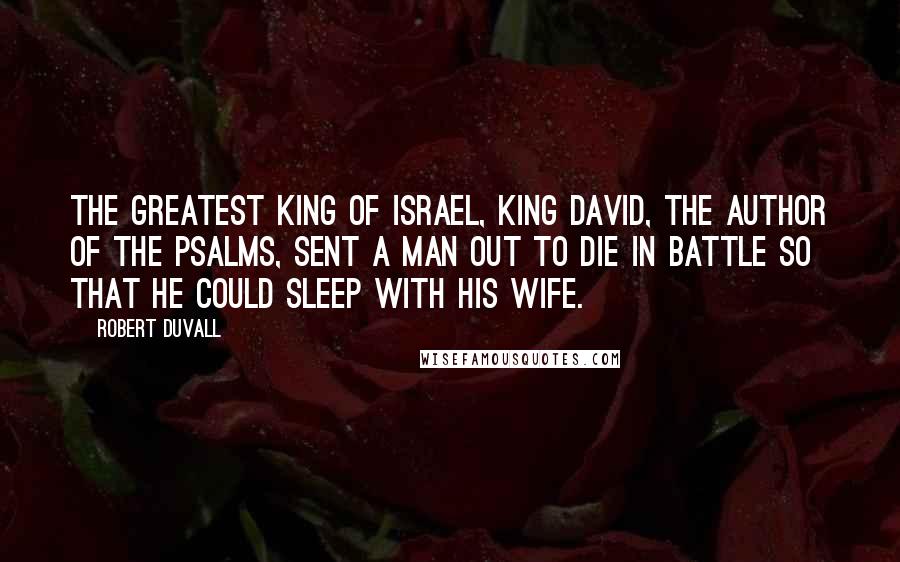 Robert Duvall Quotes: The greatest king of Israel, King David, the author of the Psalms, sent a man out to die in battle so that he could sleep with his wife.