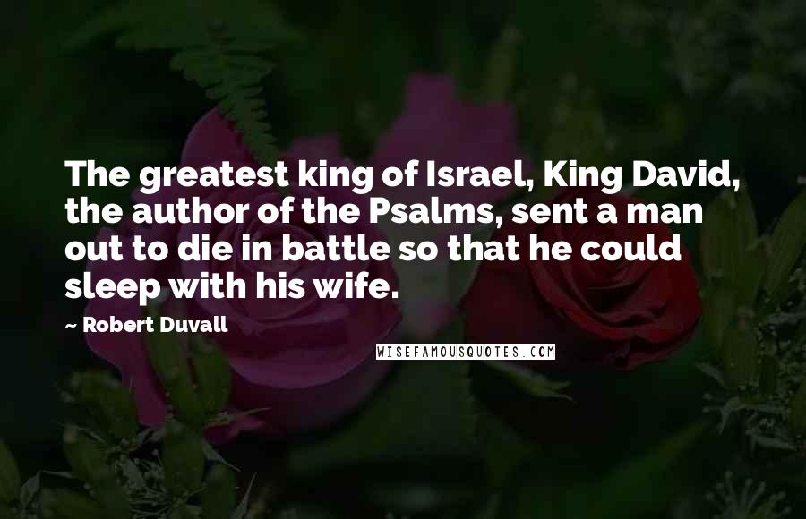 Robert Duvall Quotes: The greatest king of Israel, King David, the author of the Psalms, sent a man out to die in battle so that he could sleep with his wife.