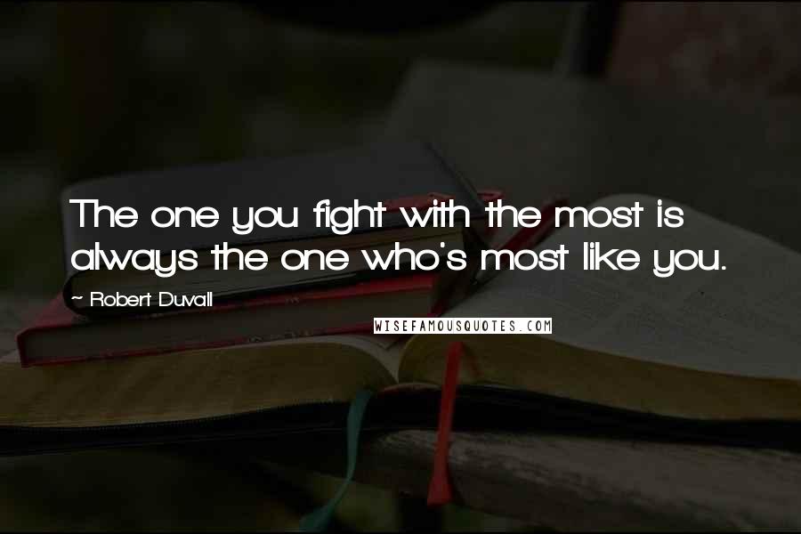 Robert Duvall Quotes: The one you fight with the most is always the one who's most like you.