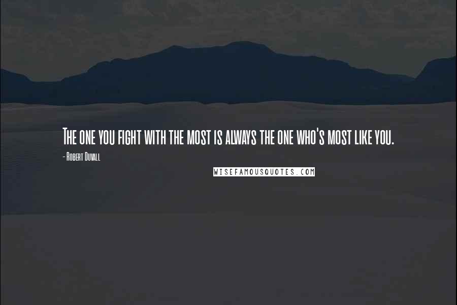 Robert Duvall Quotes: The one you fight with the most is always the one who's most like you.