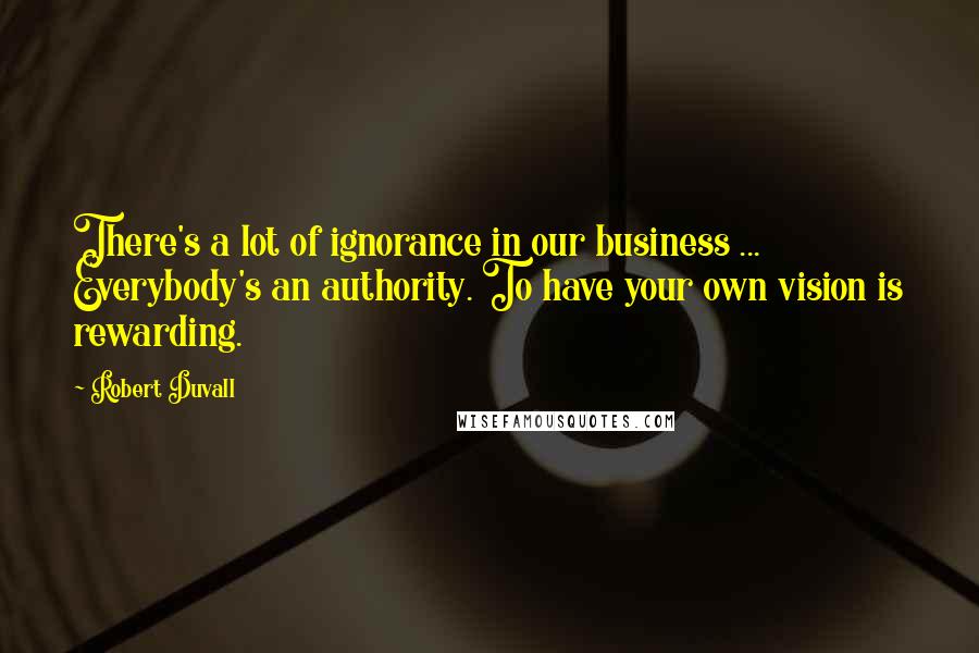 Robert Duvall Quotes: There's a lot of ignorance in our business ... Everybody's an authority. To have your own vision is rewarding.