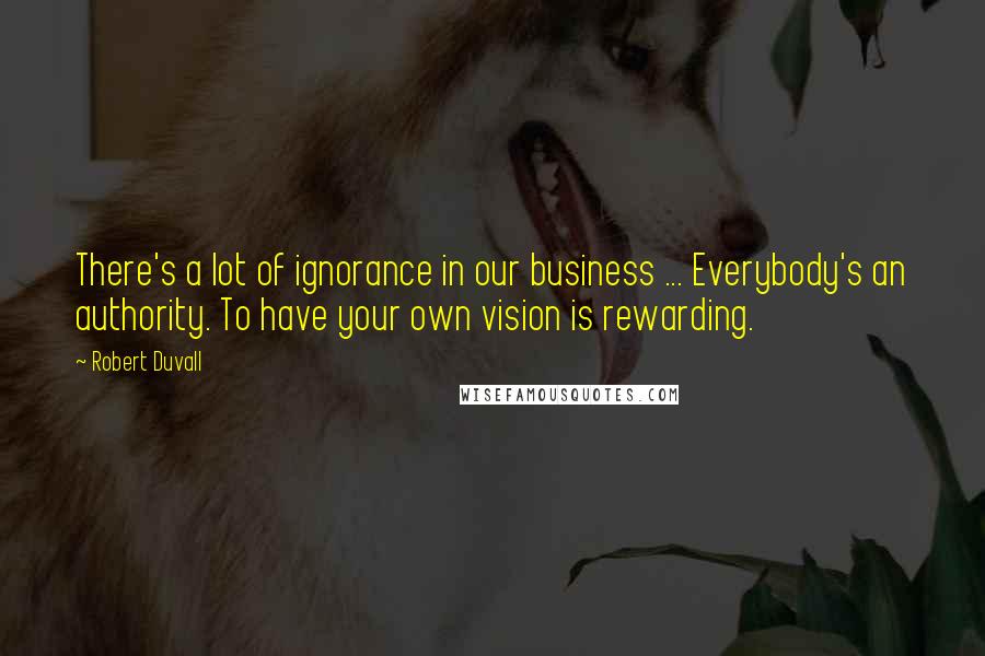 Robert Duvall Quotes: There's a lot of ignorance in our business ... Everybody's an authority. To have your own vision is rewarding.