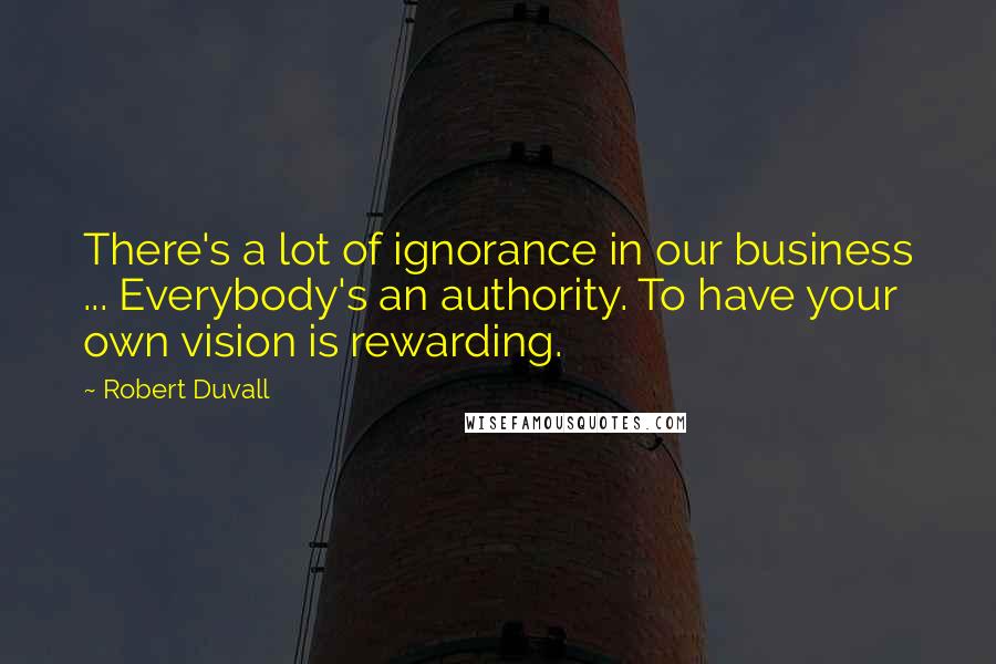 Robert Duvall Quotes: There's a lot of ignorance in our business ... Everybody's an authority. To have your own vision is rewarding.