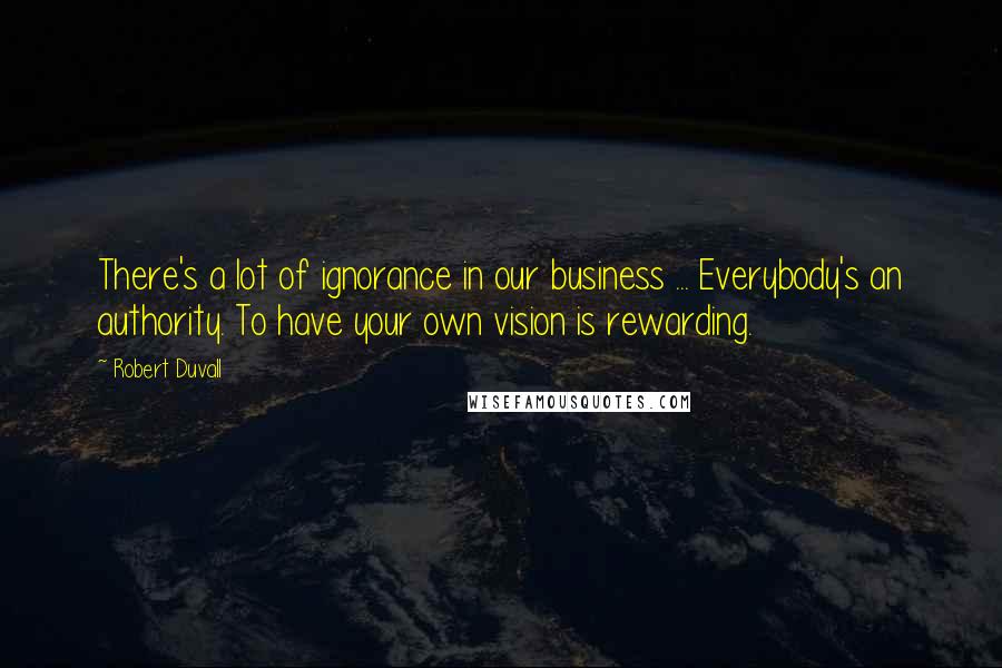 Robert Duvall Quotes: There's a lot of ignorance in our business ... Everybody's an authority. To have your own vision is rewarding.