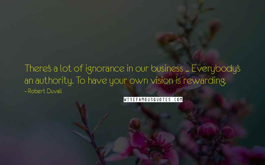 Robert Duvall Quotes: There's a lot of ignorance in our business ... Everybody's an authority. To have your own vision is rewarding.