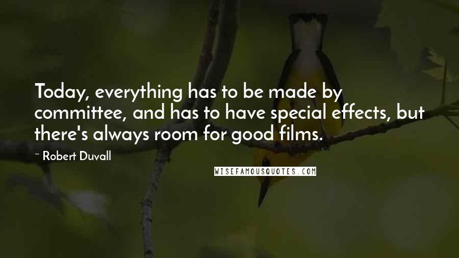 Robert Duvall Quotes: Today, everything has to be made by committee, and has to have special effects, but there's always room for good films.