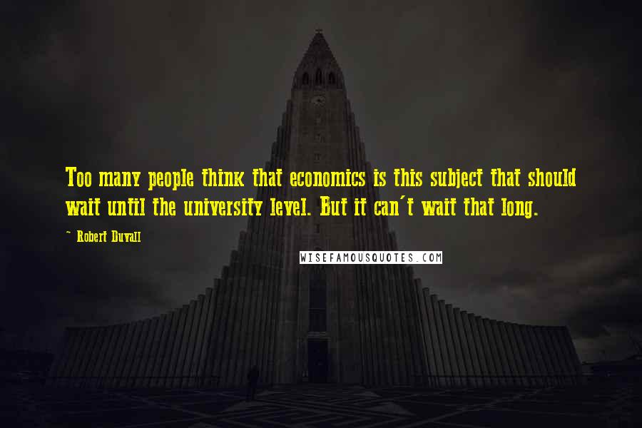 Robert Duvall Quotes: Too many people think that economics is this subject that should wait until the university level. But it can't wait that long.