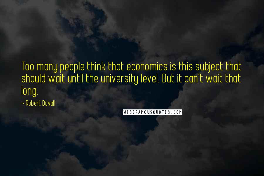 Robert Duvall Quotes: Too many people think that economics is this subject that should wait until the university level. But it can't wait that long.