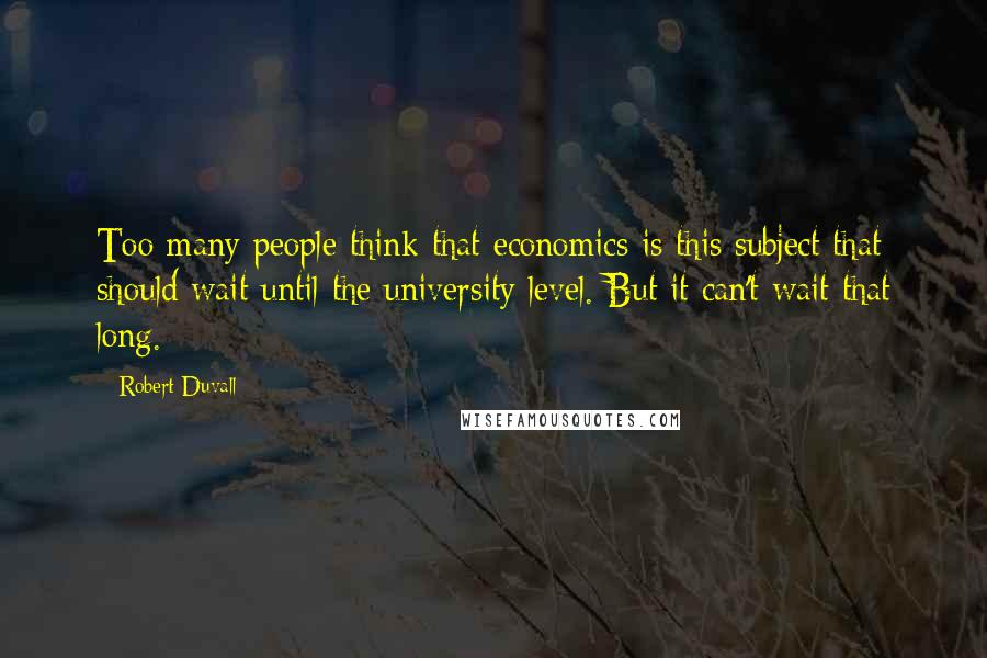 Robert Duvall Quotes: Too many people think that economics is this subject that should wait until the university level. But it can't wait that long.