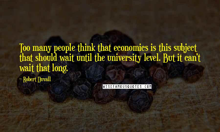 Robert Duvall Quotes: Too many people think that economics is this subject that should wait until the university level. But it can't wait that long.