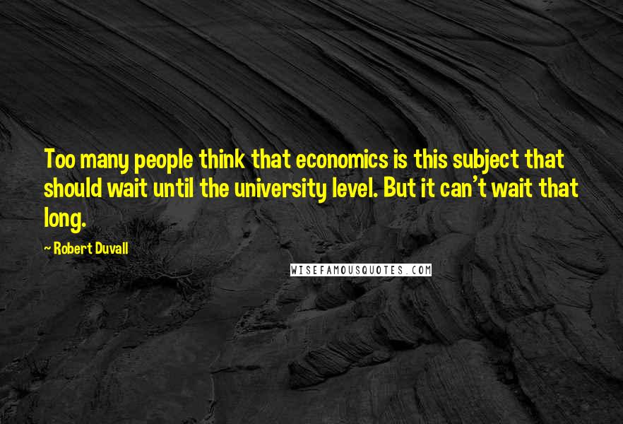 Robert Duvall Quotes: Too many people think that economics is this subject that should wait until the university level. But it can't wait that long.