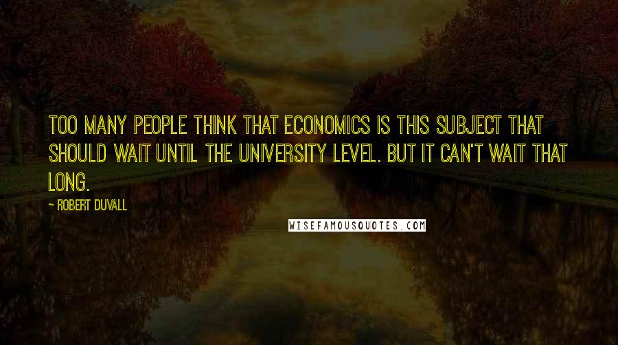 Robert Duvall Quotes: Too many people think that economics is this subject that should wait until the university level. But it can't wait that long.