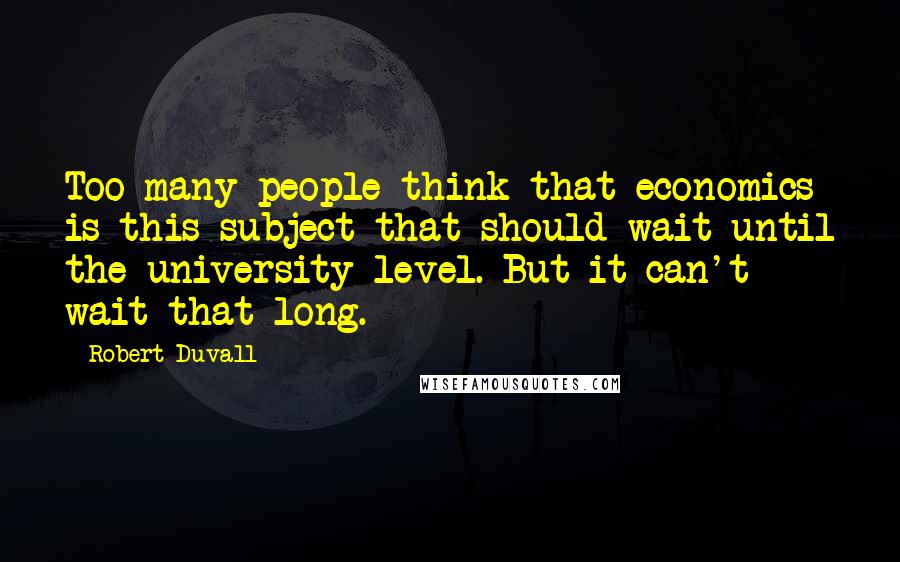 Robert Duvall Quotes: Too many people think that economics is this subject that should wait until the university level. But it can't wait that long.