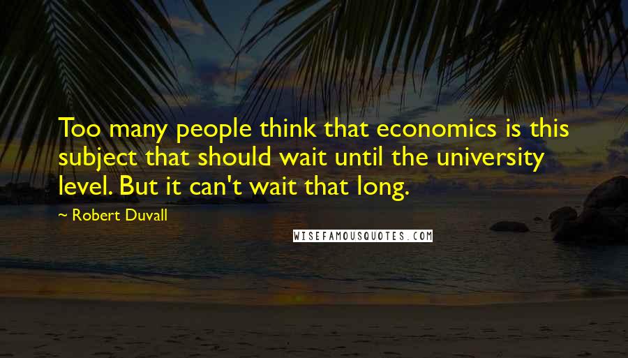 Robert Duvall Quotes: Too many people think that economics is this subject that should wait until the university level. But it can't wait that long.