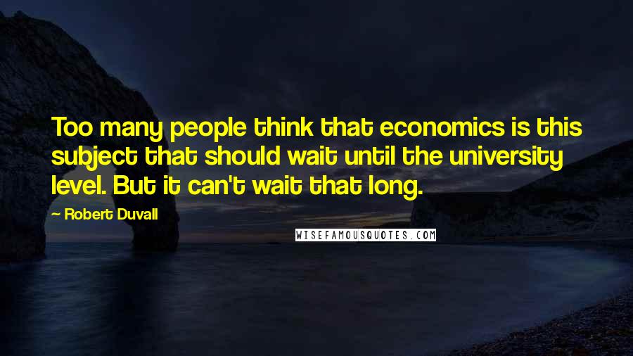 Robert Duvall Quotes: Too many people think that economics is this subject that should wait until the university level. But it can't wait that long.