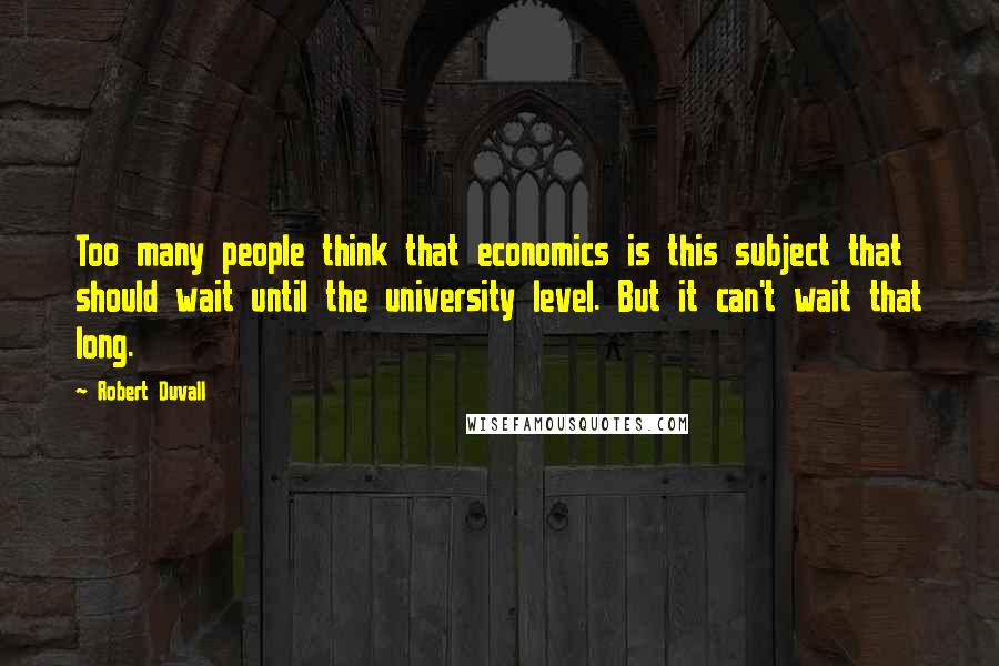 Robert Duvall Quotes: Too many people think that economics is this subject that should wait until the university level. But it can't wait that long.