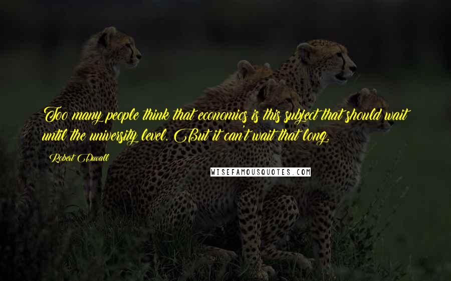 Robert Duvall Quotes: Too many people think that economics is this subject that should wait until the university level. But it can't wait that long.