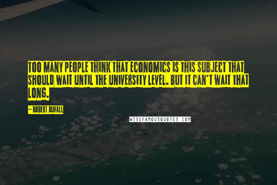 Robert Duvall Quotes: Too many people think that economics is this subject that should wait until the university level. But it can't wait that long.