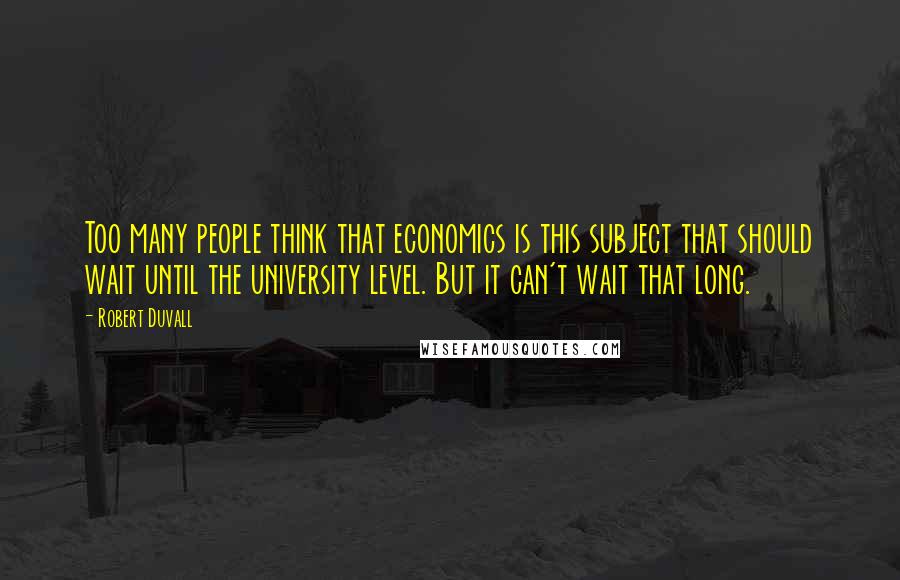 Robert Duvall Quotes: Too many people think that economics is this subject that should wait until the university level. But it can't wait that long.