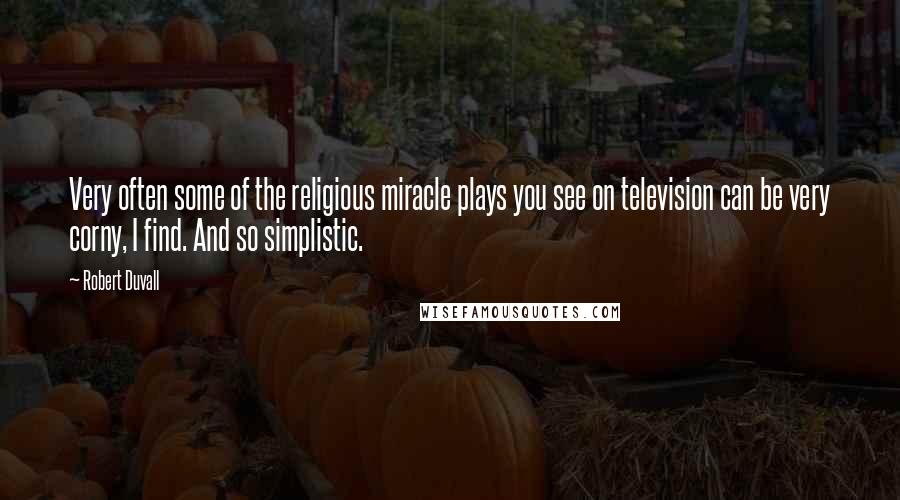 Robert Duvall Quotes: Very often some of the religious miracle plays you see on television can be very corny, I find. And so simplistic.