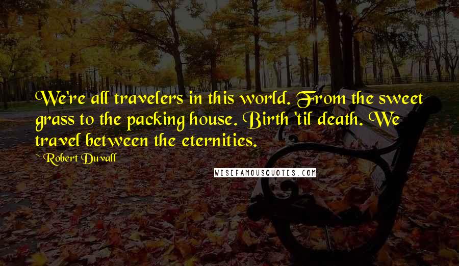 Robert Duvall Quotes: We're all travelers in this world. From the sweet grass to the packing house. Birth 'til death. We travel between the eternities.