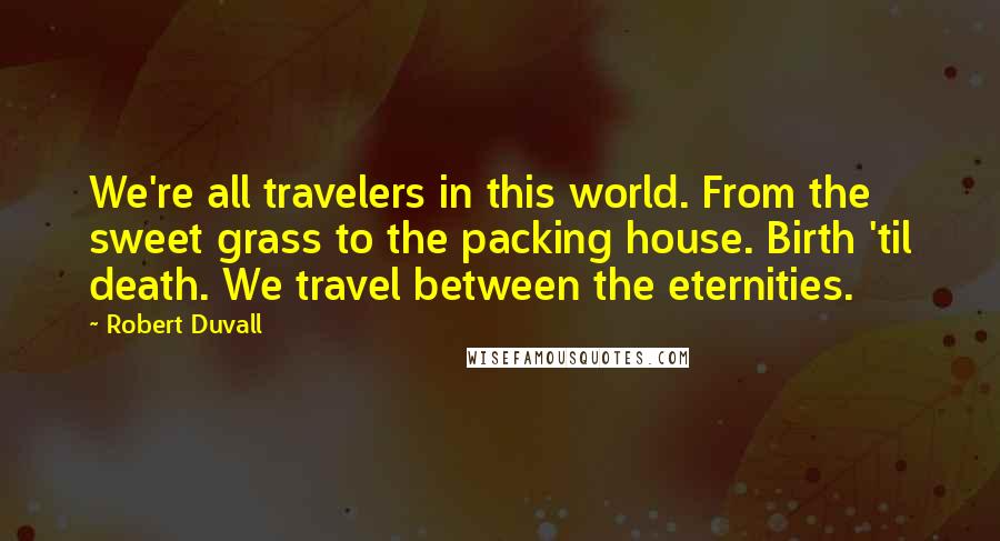 Robert Duvall Quotes: We're all travelers in this world. From the sweet grass to the packing house. Birth 'til death. We travel between the eternities.