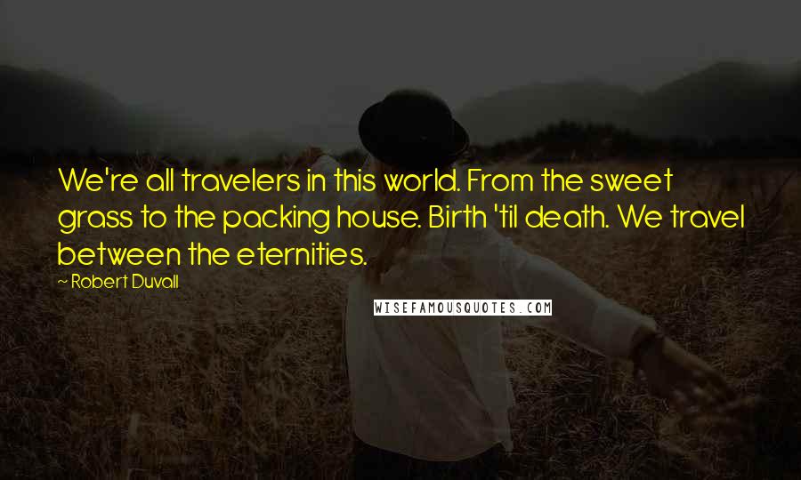 Robert Duvall Quotes: We're all travelers in this world. From the sweet grass to the packing house. Birth 'til death. We travel between the eternities.