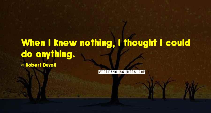 Robert Duvall Quotes: When I knew nothing, I thought I could do anything.