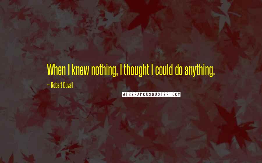 Robert Duvall Quotes: When I knew nothing, I thought I could do anything.