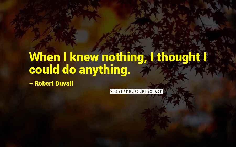 Robert Duvall Quotes: When I knew nothing, I thought I could do anything.