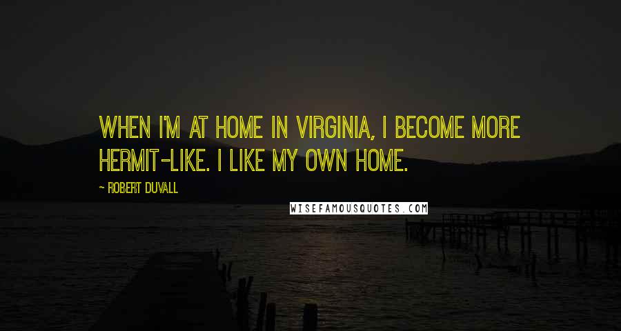 Robert Duvall Quotes: When I'm at home in Virginia, I become more hermit-like. I like my own home.