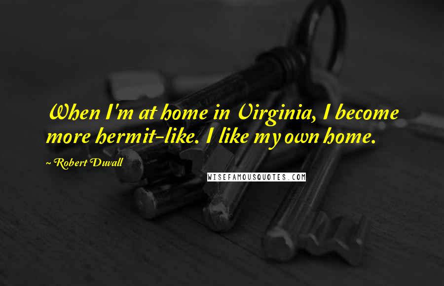 Robert Duvall Quotes: When I'm at home in Virginia, I become more hermit-like. I like my own home.