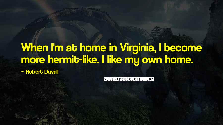 Robert Duvall Quotes: When I'm at home in Virginia, I become more hermit-like. I like my own home.