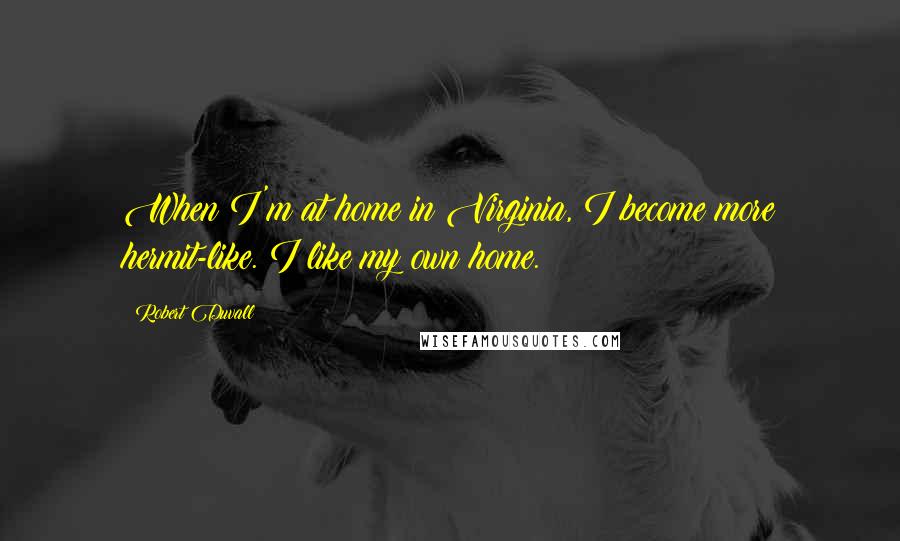 Robert Duvall Quotes: When I'm at home in Virginia, I become more hermit-like. I like my own home.