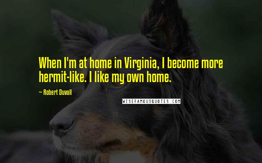 Robert Duvall Quotes: When I'm at home in Virginia, I become more hermit-like. I like my own home.