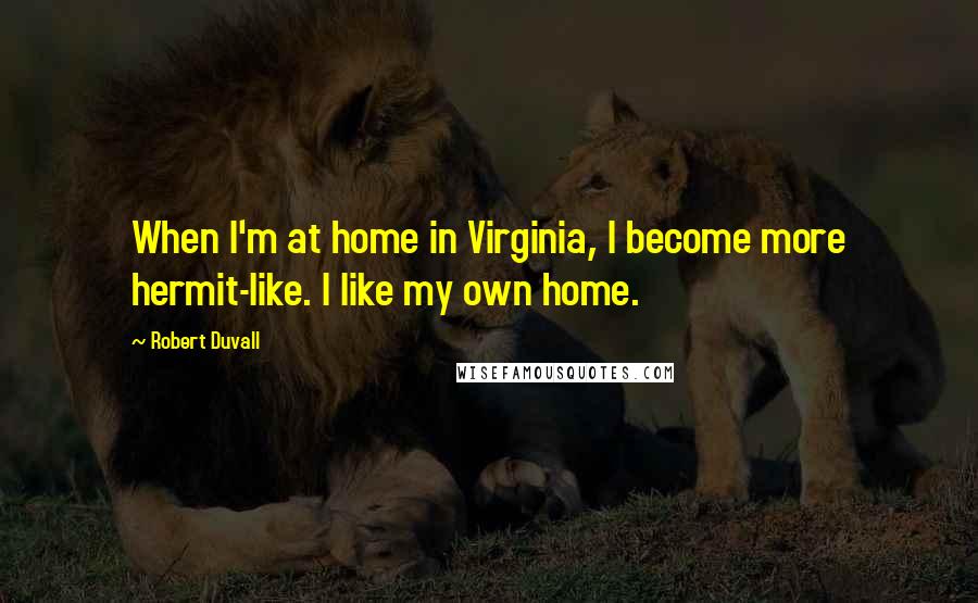 Robert Duvall Quotes: When I'm at home in Virginia, I become more hermit-like. I like my own home.