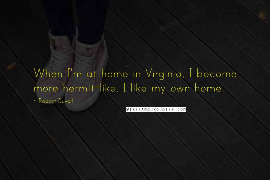 Robert Duvall Quotes: When I'm at home in Virginia, I become more hermit-like. I like my own home.