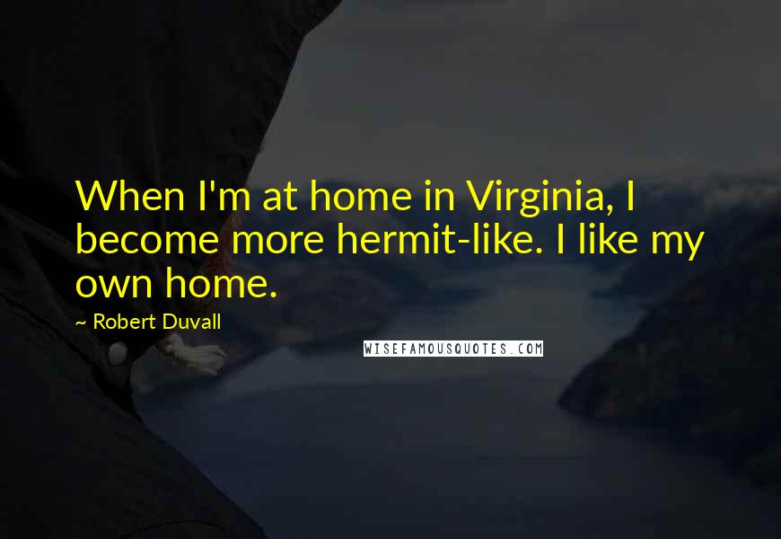 Robert Duvall Quotes: When I'm at home in Virginia, I become more hermit-like. I like my own home.