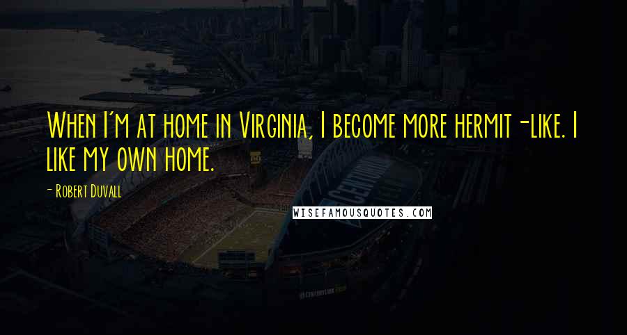 Robert Duvall Quotes: When I'm at home in Virginia, I become more hermit-like. I like my own home.