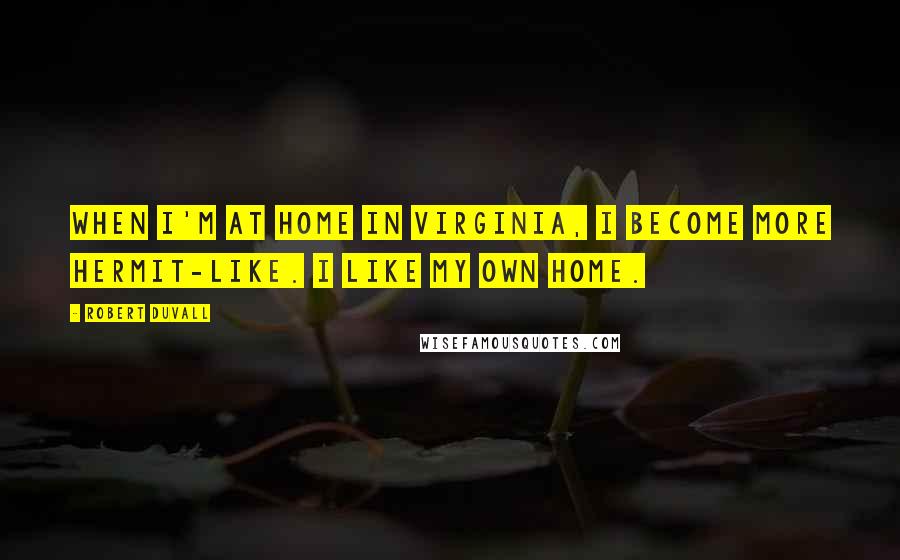 Robert Duvall Quotes: When I'm at home in Virginia, I become more hermit-like. I like my own home.