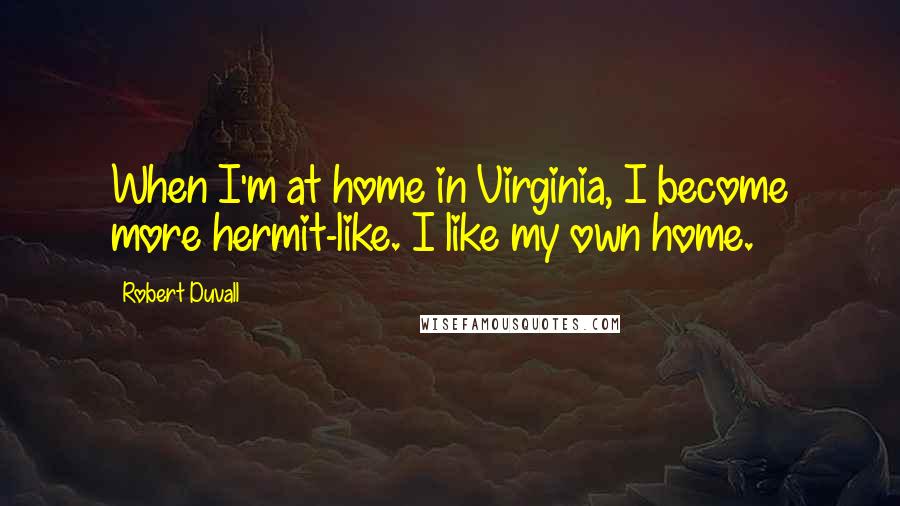 Robert Duvall Quotes: When I'm at home in Virginia, I become more hermit-like. I like my own home.