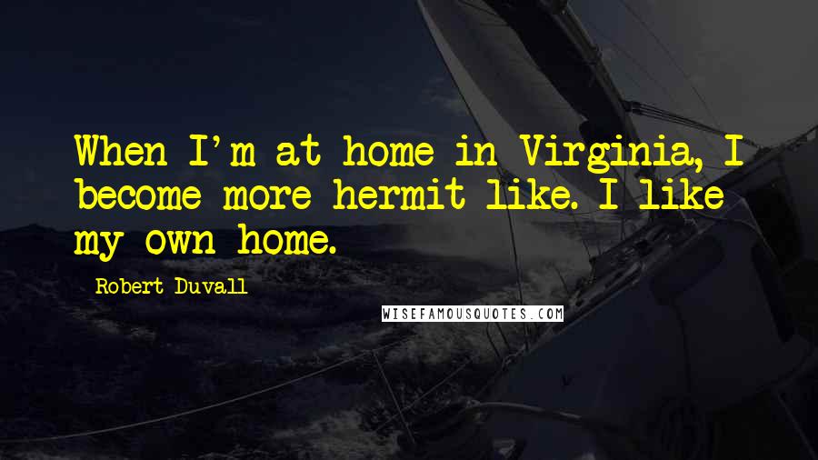 Robert Duvall Quotes: When I'm at home in Virginia, I become more hermit-like. I like my own home.