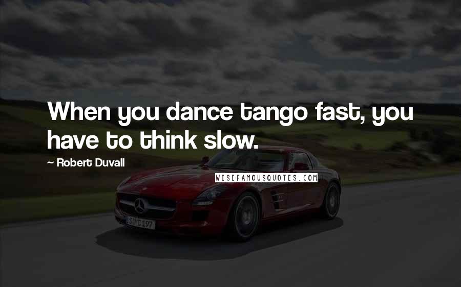 Robert Duvall Quotes: When you dance tango fast, you have to think slow.