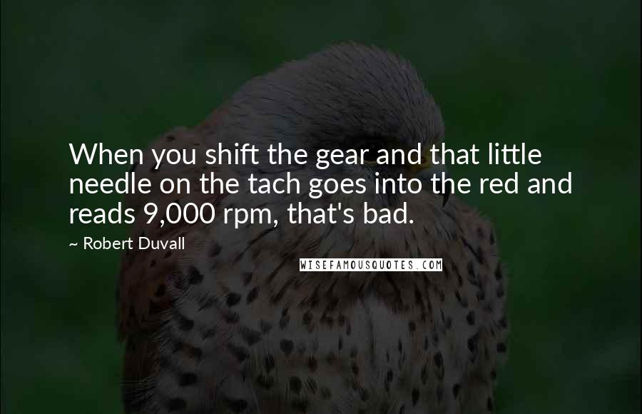 Robert Duvall Quotes: When you shift the gear and that little needle on the tach goes into the red and reads 9,000 rpm, that's bad.