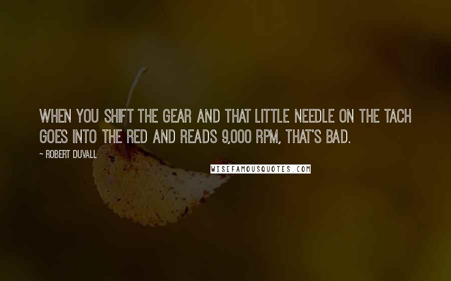 Robert Duvall Quotes: When you shift the gear and that little needle on the tach goes into the red and reads 9,000 rpm, that's bad.