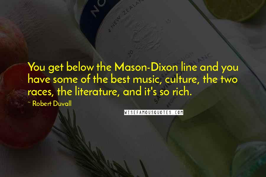 Robert Duvall Quotes: You get below the Mason-Dixon line and you have some of the best music, culture, the two races, the literature, and it's so rich.